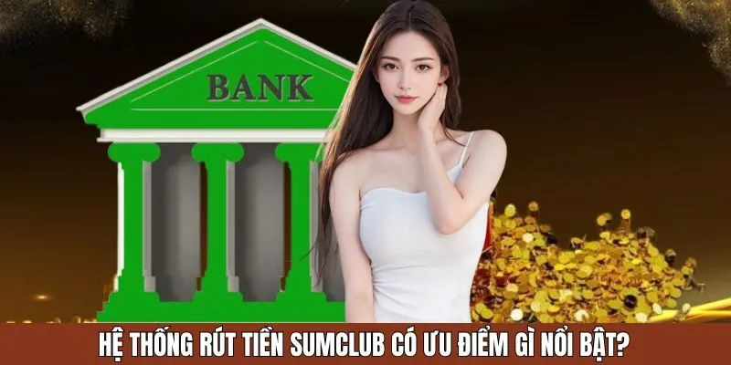 Hệ thống rút tiền Sumclub có ưu điểm gì nổi bật?